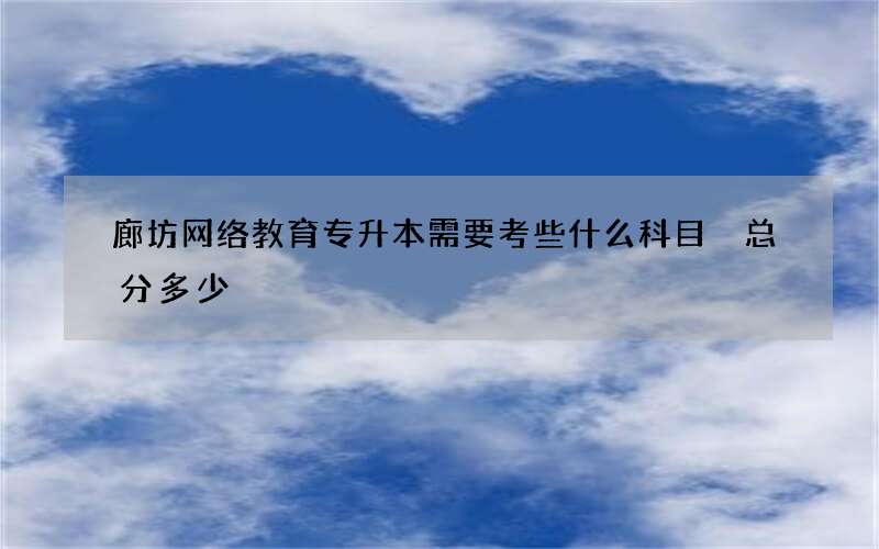 廊坊网络教育专升本需要考些什么科目 总分多少